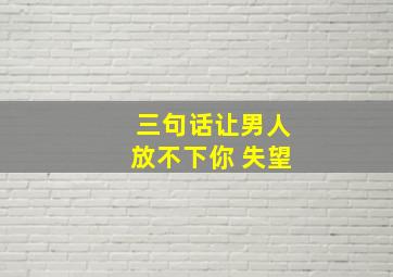 三句话让男人放不下你 失望